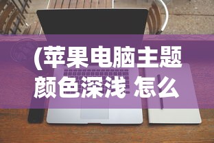 (苹果电脑主题颜色深浅 怎么改变)如何更改苹果电脑主题颜色的深浅？详细步骤与常见问答