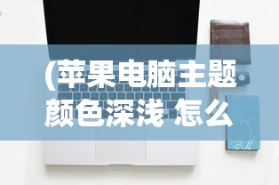 (苹果电脑主题颜色深浅 怎么改变)如何更改苹果电脑主题颜色的深浅？详细步骤与常见问答