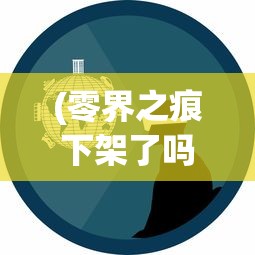 (零界之痕下架了吗)零界之痕停服了吗，游戏现状与未来发展探讨