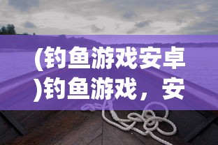 (钓鱼游戏安卓)钓鱼游戏，安全与乐趣并存的关键探讨