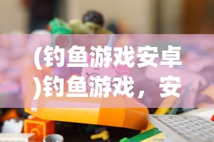 (钓鱼游戏安卓)钓鱼游戏，安全与乐趣并存的关键探讨