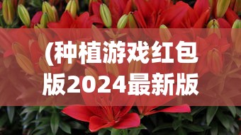 (种植游戏红包版2024最新版仙山小农)种植游戏红包版2024，绿色虚拟农场的新机遇与挑战