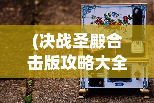 (决战圣殿合击版攻略大全最新章节列表)决战圣殿合击版攻略大全及常见问题解答