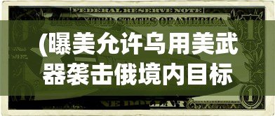 (曝美允许乌用美武器袭击俄境内目标)曝美允许乌用美武器袭击俄，深度分析与观察
