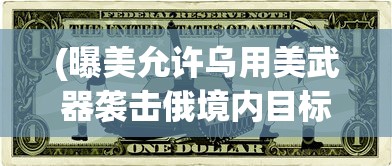 (曝美允许乌用美武器袭击俄境内目标)曝美允许乌用美武器袭击俄，深度分析与观察