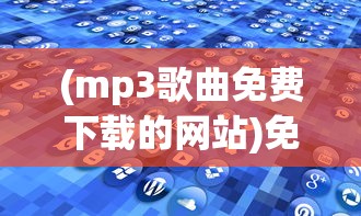 (mp3歌曲免费下载的网站)免费MP3歌曲下载，探索多元化音乐资源的途径与注意事项