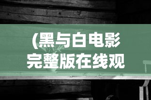 (黑与白电影完整版在线观看)黑与白电影，深度解析电影中的二元对立主题