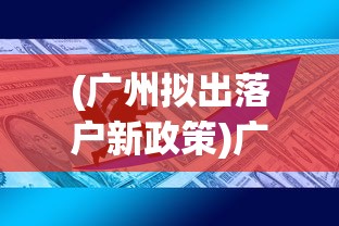 (广州拟出落户新政策)广州拟实施落户新政，多元发展引领人才落户新篇章