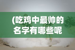 (吃鸡中最帅的名字有哪些呢)吃鸡中最帅的名字盘点，探寻游戏中最具魅力的名字集合