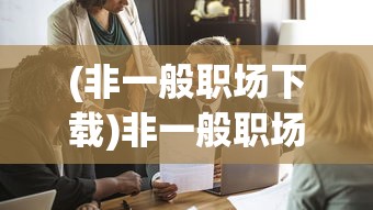 (非一般职场下载)非一般职场下架，原因、影响与未来展望