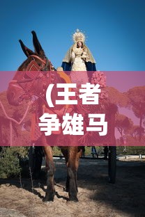 (王者争雄马匹攻略大全)王者争雄马匹攻略，提升你的马匹培养与战斗能力