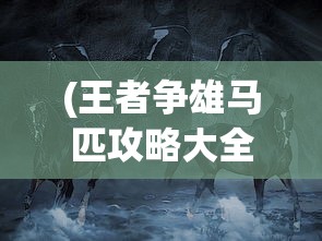 (王者争雄马匹攻略大全)王者争雄马匹攻略，提升你的马匹培养与战斗能力
