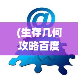 (生存几何攻略百度网盘)生存几何攻略大全及常见问题解答