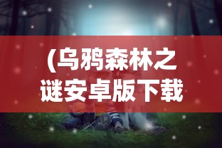 (乌鸦森林之谜安卓版下载)乌鸦森林之谜安卓，探索神秘森林的奥秘