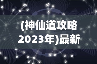 (神仙道攻略2023年)最新神仙道攻略2021，玩转神仙世界，成为巅峰高手！