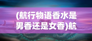 (航行物语香水是男香还是女香)航行物语香水，探索海洋之美的独特香气