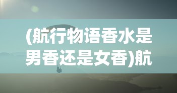 (航行物语香水是男香还是女香)航行物语香水，探索海洋之美的独特香气