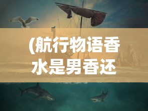 (航行物语香水是男香还是女香)航行物语香水，探索海洋之美的独特香气