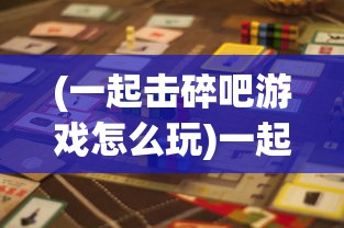 (一起击碎吧游戏怎么玩)一起击碎吧游戏，热血竞技，挑战极限！