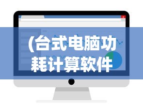 (台式电脑功耗计算软件有哪些)台式电脑功耗计算软件，理解并优化电脑能耗的新工具