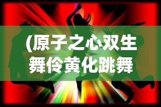 (原子之心双生舞伶黄化跳舞)关于原子之心双生舞伶黄化的探讨