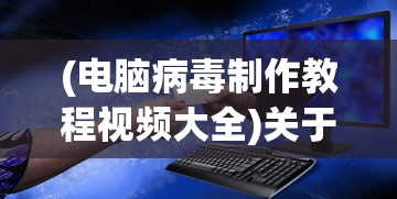 (电脑病毒制作教程视频大全)关于电脑病毒制作教程视频的探讨