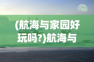 (航海与家园好玩吗?)航海与家园浩凡网络，探索虚拟海域与现实家园的交融