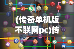 (传奇单机版不联网pc)传奇单机版，不联网也能畅享经典游戏