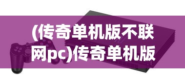 (传奇单机版不联网pc)传奇单机版，不联网也能畅享经典游戏