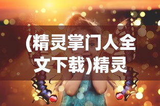 (精灵掌门人全文下载)精灵掌门人全本TXT免费，奇幻世界的冒险之旅与阅读体验