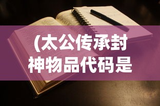 (太公传承封神物品代码是多少)太公传承封神物品代码，揭秘古代神秘传承与神秘物品之谜