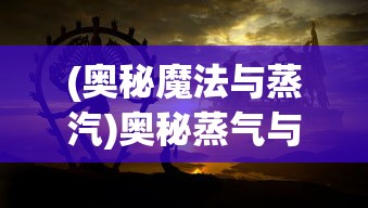 (奥秘魔法与蒸汽)奥秘蒸气与魔法，哪个更引人入胜？