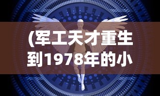 (军工天才重生到1978年的小说)重生之超级机械制造，未来科技与重生之路