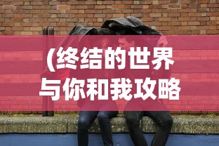 (终结的世界与你和我攻略图片)终结的世界，与你我之间的攻略与探索