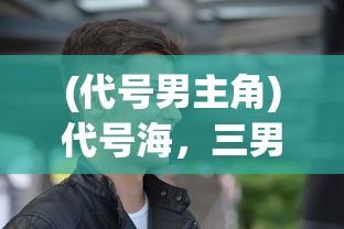 (代号男主角)代号海，三男主扮演者深度解析