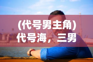 (代号男主角)代号海，三男主扮演者深度解析
