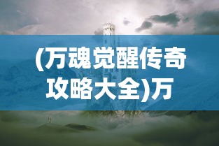 (万魂觉醒传奇攻略大全)万魂觉醒传奇，探索未知的奇幻世界