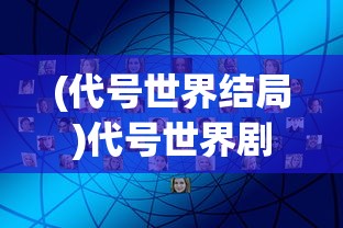 (代号世界结局)代号世界剧情深度解析与探讨
