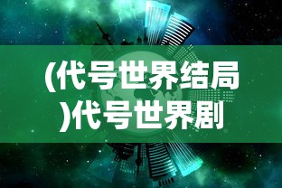 (代号世界结局)代号世界剧情深度解析与探讨