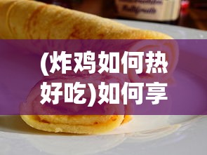 (炸鸡如何热好吃)如何享受热腾腾的美味炸鸡，最佳加热指南
