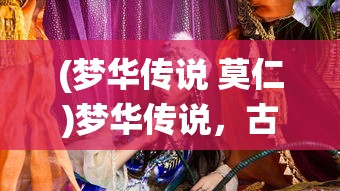 (梦华传说 莫仁)梦华传说，古老故事的魅力与现代演绎