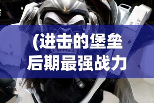 (进击的堡垒后期最强战力推荐是什么)进击的堡垒，后期最强战力推荐及策略分析