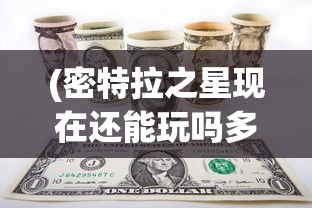 (密特拉之星现在还能玩吗多少钱)关于密特拉之星现在是否还能玩的探讨