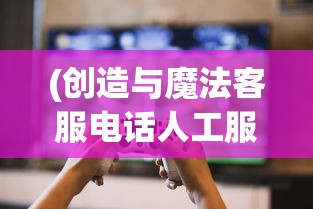 (创造与魔法客服电话人工服务)创造与魔法客服，游戏玩家的支持与问题解决中心