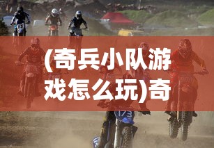 (奇兵小队游戏怎么玩)奇兵小队游戏，策略、挑战与乐趣的完美结合
