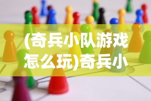 (奇兵小队游戏怎么玩)奇兵小队游戏，策略、挑战与乐趣的完美结合