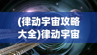 (律动宇宙攻略大全)律动宇宙攻略大全，探索未知宇宙的奥秘之门