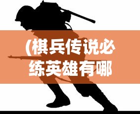 (棋兵传说必练英雄有哪些英雄)棋兵传说必练英雄全解析，哪些英雄值得你培养？