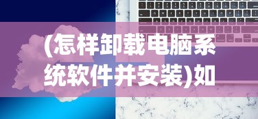 (怎样卸载电脑系统软件并安装)如何彻底卸载电脑系统软件，步骤与常见问题解答