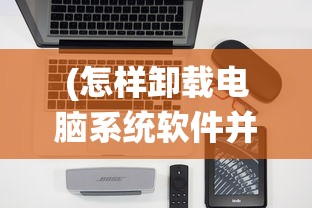 (怎样卸载电脑系统软件并安装)如何彻底卸载电脑系统软件，步骤与常见问题解答